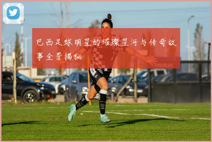 巴西足球明星的璀璨星河与传奇故事全景揭秘