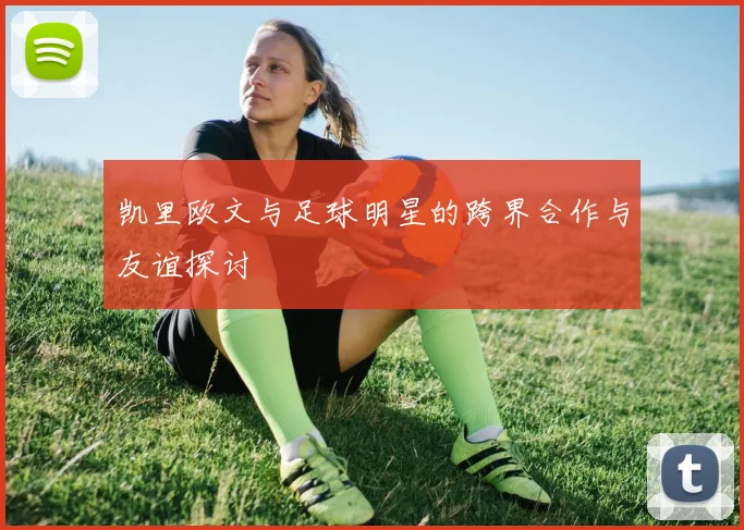 凯里欧文与足球明星的跨界合作与友谊探讨