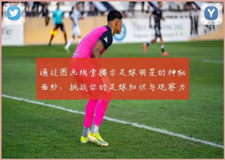 通过图画线索揭示足球明星的神秘面纱，挑战你的足球知识与观察力