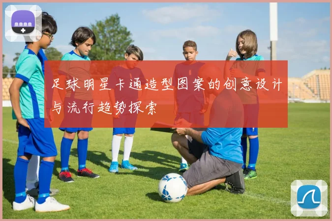 足球明星卡通造型图案的创意设计与流行趋势探索