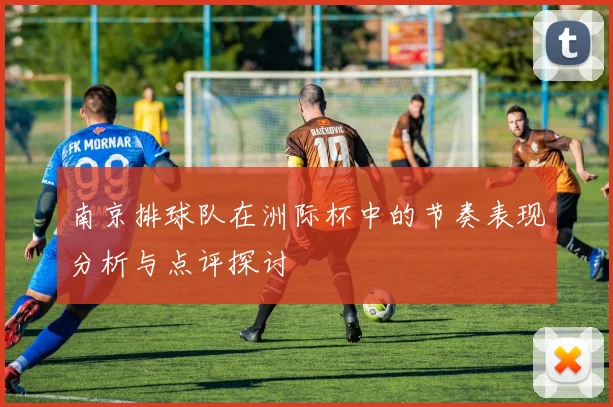 南京排球队在洲际杯中的节奏表现分析与点评探讨