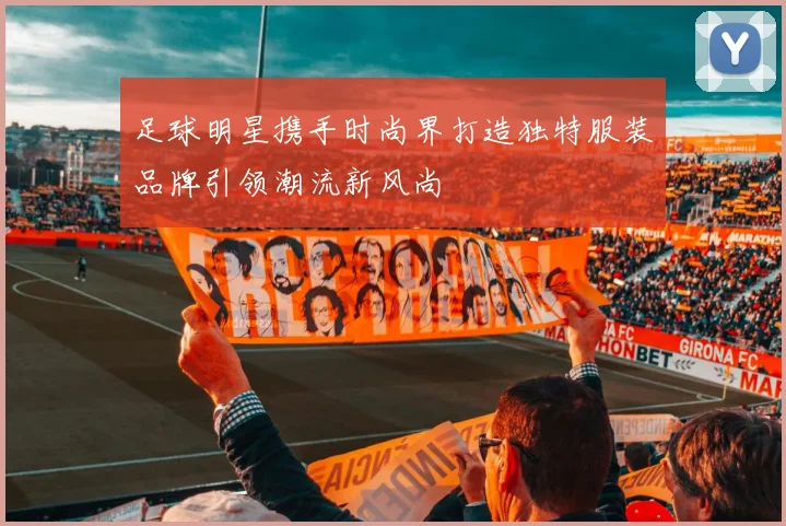 足球明星携手时尚界打造独特服装品牌引领潮流新风尚