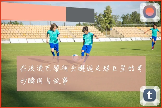 在浪漫巴黎街头邂逅足球巨星的奇妙瞬间与故事