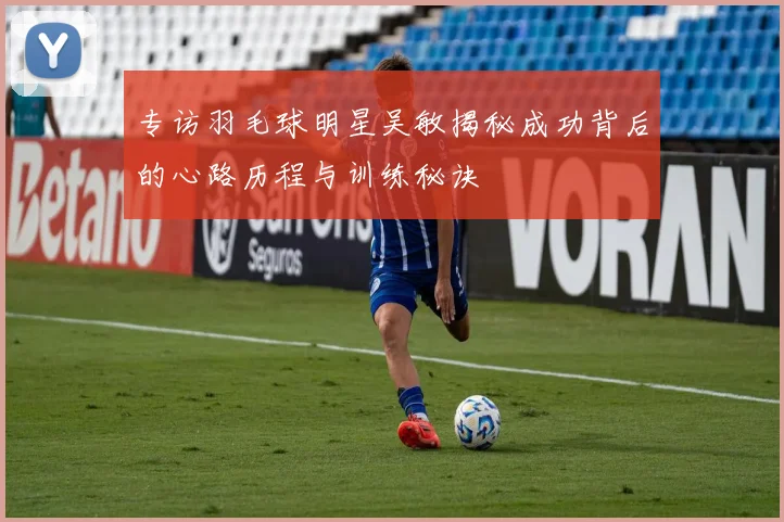 专访羽毛球明星吴敏揭秘成功背后的心路历程与训练秘诀