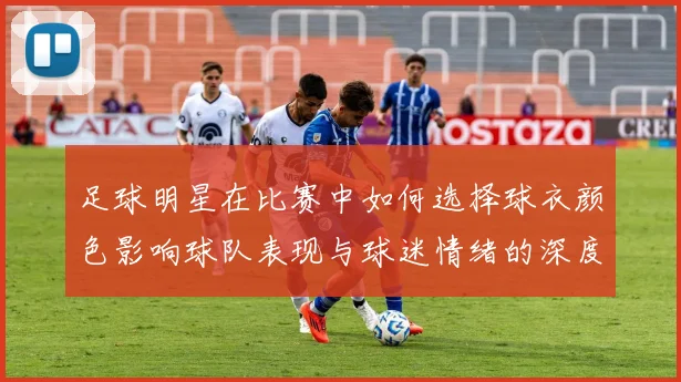 足球明星在比赛中如何选择球衣颜色影响球队表现与球迷情绪的深度分析