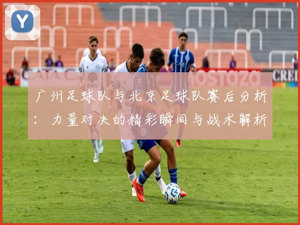 广州足球队与北京足球队赛后分析：力量对决的精彩瞬间与战术解析
