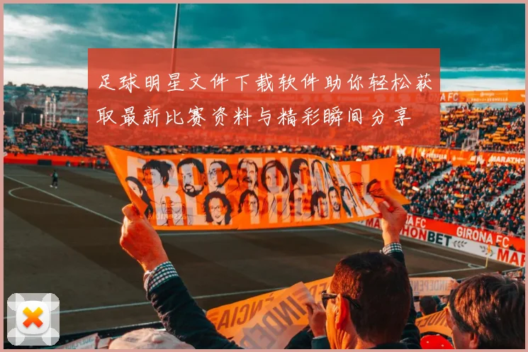 足球明星文件下载软件助你轻松获取最新比赛资料与精彩瞬间分享