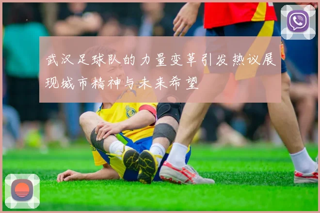 武汉足球队的力量变革引发热议展现城市精神与未来希望