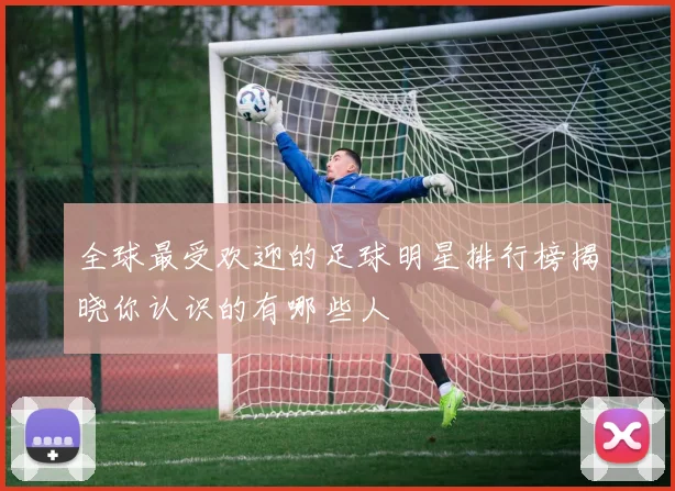 全球最受欢迎的足球明星排行榜揭晓你认识的有哪些人