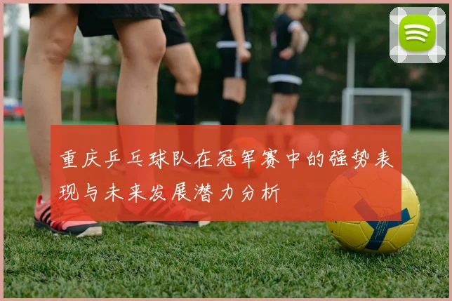 重庆乒乓球队在冠军赛中的强势表现与未来发展潜力分析