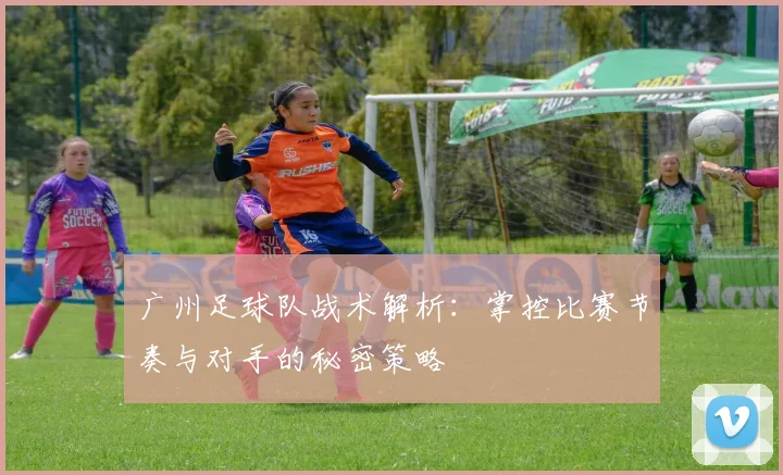 广州足球队战术解析：掌控比赛节奏与对手的秘密策略
