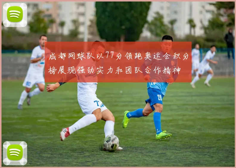 成都网球队以77分领跑奥运会积分榜展现强劲实力和团队合作精神