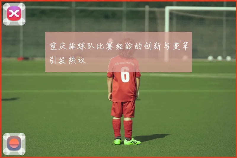 重庆排球队比赛经验的创新与变革引发热议