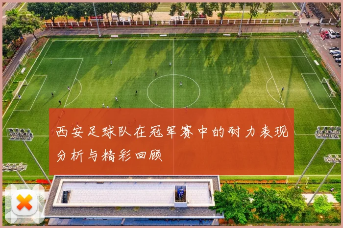 西安足球队在冠军赛中的耐力表现分析与精彩回顾