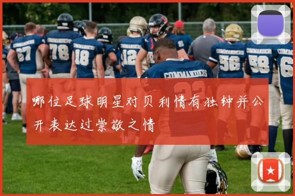 哪位足球明星对贝利情有独钟并公开表达过崇敬之情