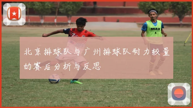 北京排球队与广州排球队耐力较量的赛后分析与反思
