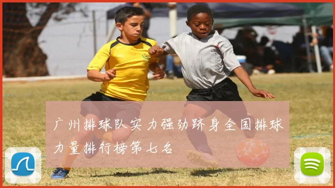 广州排球队实力强劲跻身全国排球力量排行榜第七名