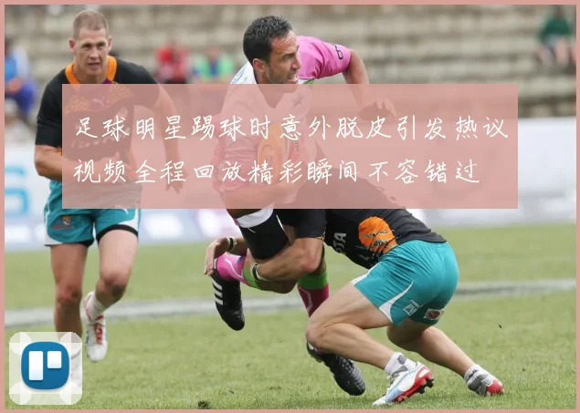 足球明星踢球时意外脱皮引发热议视频全程回放精彩瞬间不容错过