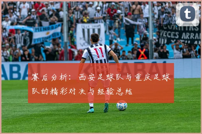 赛后分析：西安足球队与重庆足球队的精彩对决与经验总结