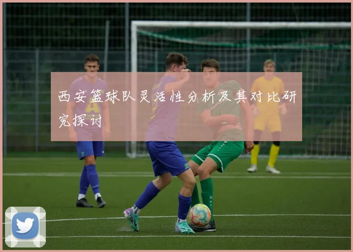 西安篮球队灵活性分析及其对比研究探讨