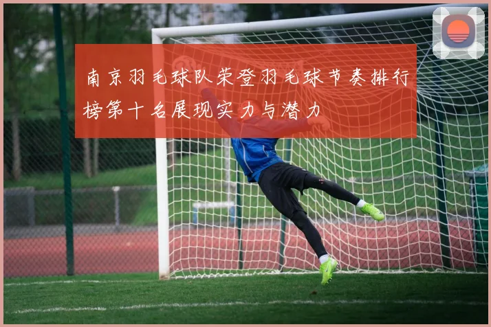 南京羽毛球队荣登羽毛球节奏排行榜第十名展现实力与潜力