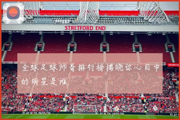 全球足球帅哥排行榜揭晓你心目中的明星是谁
