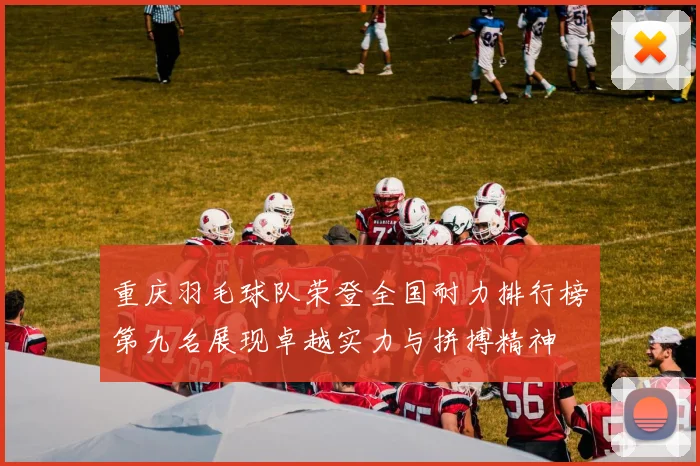 重庆羽毛球队荣登全国耐力排行榜第九名展现卓越实力与拼搏精神