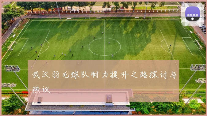 武汉羽毛球队耐力提升之路探讨与热议