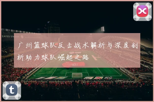 广州篮球队反击战术解析与深度剖析助力球队崛起之路