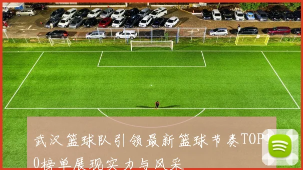武汉篮球队引领最新篮球节奏TOP10榜单展现实力与风采