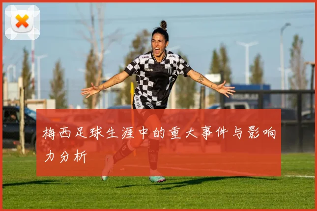 梅西足球生涯中的重大事件与影响力分析