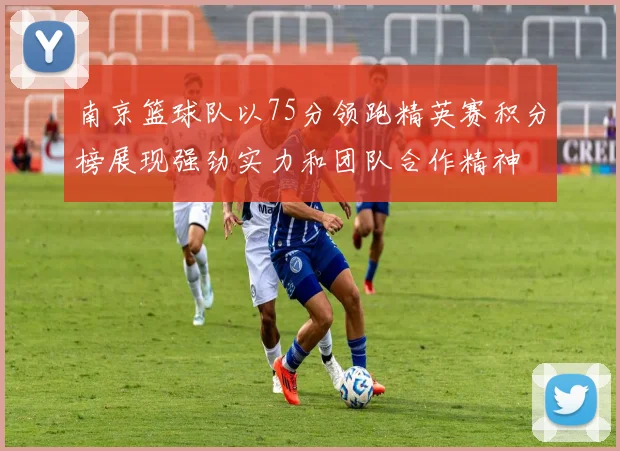 南京篮球队以75分领跑精英赛积分榜展现强劲实力和团队合作精神