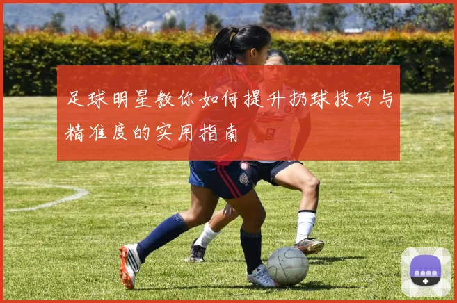 足球明星教你如何提升扔球技巧与精准度的实用指南