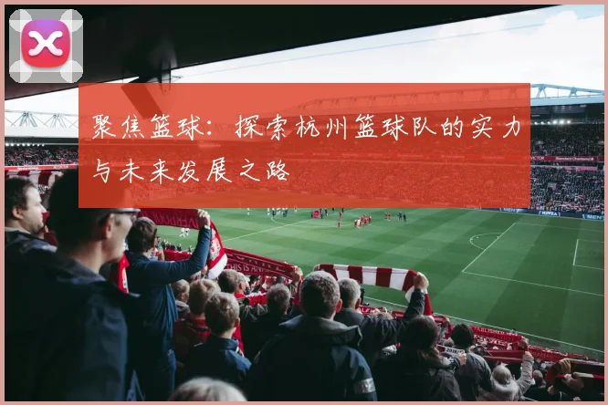 聚焦篮球：探索杭州篮球队的实力与未来发展之路